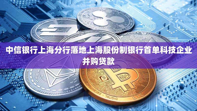 中信银行上海分行落地上海股份制银行首单科技企业并购贷款